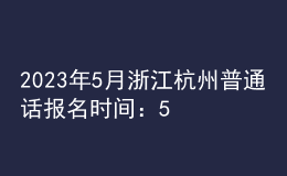 2023年5月浙江杭州普通话报名时间：5月15日-16日