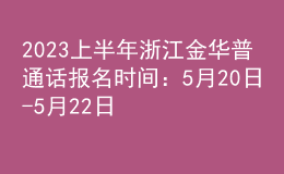 2023上半年浙江金华普通话报名时间：5月20日-5月22日