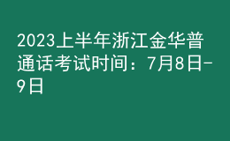 2023上半年浙江金华普通话考试时间：7月8日-9日