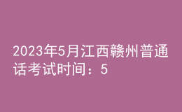 2023年5月江西赣州普通话考试时间：5月19日、20日、27日、28日