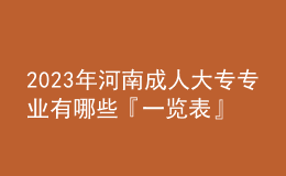 2023年河南成人大专专业有哪些『一览表』