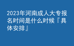 2023年河南成人大专报名时间是什么时候『具体安排』