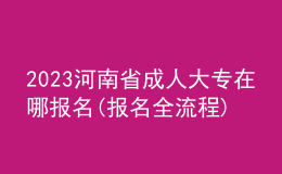 2023河南省成人大专在哪报名(报名全流程)