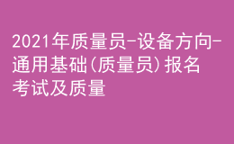 2021年质量员-设备方向-通用基础(质量员)报名考试及质量员-设备方向-通用基础(质量员)考试报名