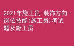 2021年施工员-装饰方向-岗位技能(施工员)考试题及施工员-装饰方向-岗位技能(施工员)考试试卷