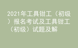 2021年工具钳工（初级）报名考试及工具钳工（初级）试题及解析