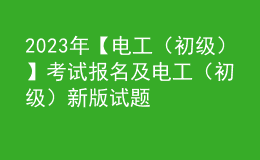 2023年【电工（初级）】考试报名及电工（初级）新版试题