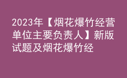 2023年【烟花爆竹经营单位主要负责人】新版试题及烟花爆竹经营单位主要负责人找解析