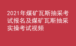 2021年煤矿瓦斯抽采考试报名及煤矿瓦斯抽采实操考试视频