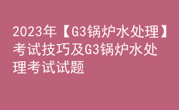 2023年【G3锅炉水处理】考试技巧及G3锅炉水处理考试试题