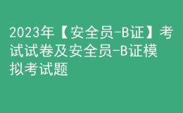 2023年【安全员-B证】考试试卷及安全员-B证模拟考试题