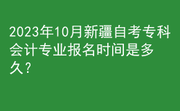 2023年10月新疆自考专科会计专业报名时间是多久？ 