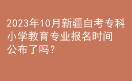 2023年10月新疆自考专科小学教育专业报名时间公布了吗？ 