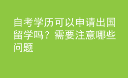 自考学历可以申请出国留学吗？需要注意哪些问题 