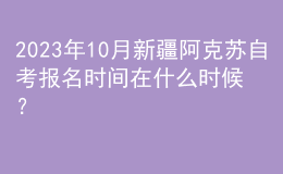 2023年10月新疆阿克苏自考报名时间在什么时候？ 