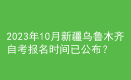 2023年10月新疆乌鲁木齐自考报名时间已公布？ 