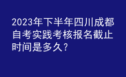 2023年下半年四川成都自考实践考核报名截止时间是多久？ 