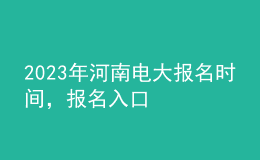 2023年河南电大报名时间，报名入口