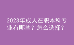 2023年成人在职本科专业有哪些？怎么选择？