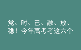 党、时、己、融、放、稳！今年高考考这六个字