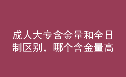 成人大专含金量和全日制区别，哪个含金量高