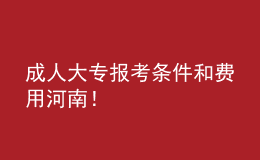 成人大专报考条件和费用河南！