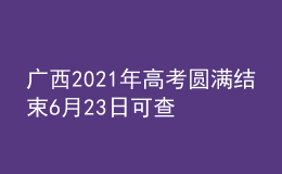 广西2021年高考圆满结束6月23日可查询高考成绩
