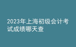 2023年上海初级会计考试成绩哪天查