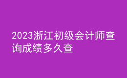 2023浙江初级会计师查询成绩多久查