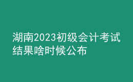 湖南2023初级会计考试结果啥时候公布