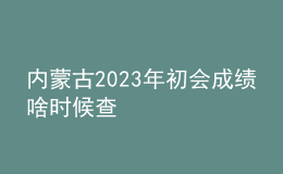 内蒙古2023年初会成绩啥时候查