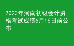 2023年河南初级会计资格考试成绩6月16日前公布