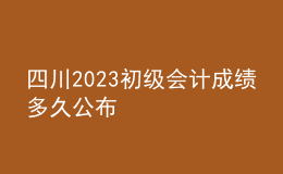 四川2023初级会计成绩多久公布