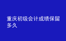 重庆初级会计成绩保留多久