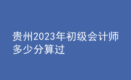 贵州2023年初级会计师多少分算过