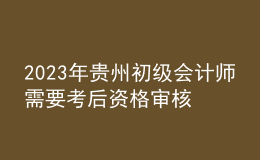 2023年贵州初级会计师需要考后资格审核