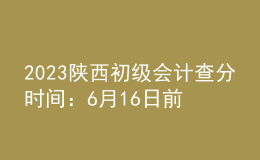 2023陕西初级会计查分时间：6月16日前