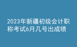 2023年新疆初级会计职称考试6月几号出成绩