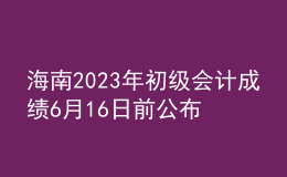 海南2023年初级会计成绩6月16日前公布