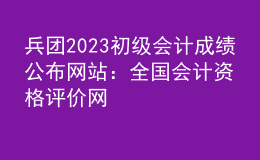 兵团2023初级会计成绩公布网站：全国会计资格评价网