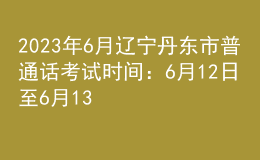 2023年6月辽宁丹东市普通话考试时间：6月12日至6月13日