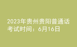 2023年贵州贵阳普通话考试时间：6月16日