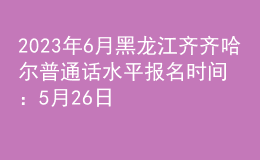 2023年6月黑龙江齐齐哈尔普通话水平报名时间：5月26日