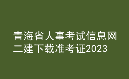 青海省人事考试信息网二建下载准考证2023