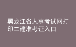 黑龙江省人事考试网打印二建准考证入口
