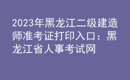 2023年黑龙江二级建造师准考证打印入口：黑龙江省人事考试网