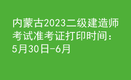 内蒙古2023二级建造师考试准考证打印时间：5月30日-6月4日