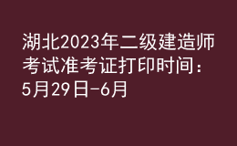 湖北2023年二级建造师考试准考证打印时间：5月29日-6月4日