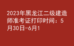 2023年黑龙江二级建造师准考证打印时间：5月30日-6月1日
