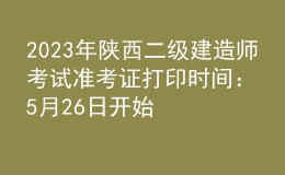 2023年陕西二级建造师考试准考证打印时间：5月26日开始